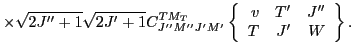 $\displaystyle \times \sqrt{2J''+1}\sqrt{2J'+1}
C^{TM_T}_{J''M''J'M'}
\left\{\begin{array}{rrr} v & T' & J'' \\
T & J' & W \end{array}\right\} .$