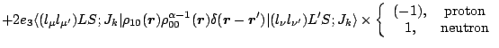 $\displaystyle +2e_3 \langle (l_\mu l_{\mu^\prime})LS;J_k\vert\rho_{10}({\mbox{\...
...egin{array}{cc} (-1) , & {\rm proton} \\  1 , & {\rm
neutron}\end{array}\right.$