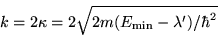 \begin{displaymath}
k=2\kappa =2\sqrt{2m(E_{{\rm min} }-\lambda' )/{ \hbar^2 }}
\end{displaymath}