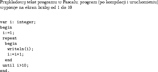\begin{table}
Przykadowy tekst programu w Pascalu; program (po kompilacji i uru...
...eat
begin
writeln(i);
i:=i+1;
end
until i>10;
end.\end{verbatim}\end{table}