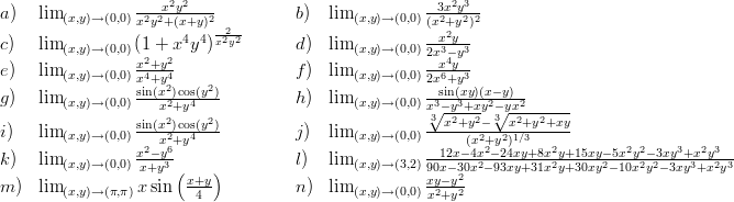 a)  lim (x,y)→ (0,0) -22x2y2---2         b)   lim (x,y)→ (0,0) -32x2y32-2
                 xy +(x+y) -2--                      (xx+2yy )
c)  lim (x,y)→ (0,0)(1 + x4y4) x2y2      d )  lim (x,y)→ (0,0) 2x3--y3-
e)  lim          x2+y2-              f )  lim          -x4y--
        (x,y)→ (0,0) xsi4+ny(x42)cos(y2)                 (x,y)→ (0,0) 2xs6+iny(3xy)(x-y)
g)  lim (x,y)→ (0,0) ---x2+y4----        h )  lim (x,y)→ (0,0) x√3--y3+xy2-√yx2------
                 sin(x2)cos(y2)-                         3-x2+y2- 3-x2+y2+xy
i)   lim (x,y)→ (0,0)    x2+y4            j)   lim (x,y)→ (0,0)      (x2+y2)1∕3
k)  lim (x,y)→ (0,0) x2--y36              l)   lim (x,y)→ (3,2) -12x-4x22-24xy+8x22y+15xy-25x2y22-32xy3+3x2y32-3-
                 x+y  (x+y)                          9x0xy--y302x -93xy+31x y+30xy- 10x y -3xy+x y
m ) lim (x,y)→ (π,π)xsin   4           n )  lim (x,y)→ (0,0) x2+y2
