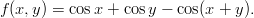 f (x, y) = cosx + cos y - cos(x + y ).
