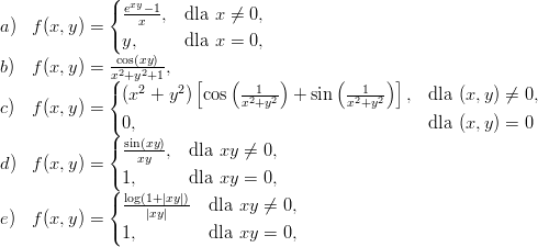               (
              { exyx-1,  dla x ⁄= 0,
a)  f(x, y) = (
               y,      dla x = 0,
b)  f(x, y) = xco2s+(xyy2+)1-,
              ({  2    2 [    (--1--)      (--1--)]
c)  f(x, y) =  (x  + y ) cos  x2+y2  + sin  x2+y2   , dla (x,y) ⁄= 0,
              (0,                                    dla (x,y) = 0
              ({ sin(xy)-
d)  f(x, y) =    xy  ,  dla xy ⁄=  0,
              (1,       dla xy =  0,
              ({ log(1+|xy|)-
e)  f(x, y) =     |xy|     dla xy ⁄= 0,
              (1,         dla xy = 0,
