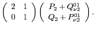 $\displaystyle \left(\begin{array}{rr} 2 & 1 \\
0 & 1 \end{array}\right)
\left(\begin{array}{c}P_2+Q^{01}_{\nu2}\\
Q_2+P^{01}_{\nu2}
\end{array}\right) .$
