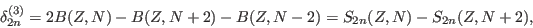 \begin{displaymath}
\delta_{2n}^{(3)}=2B(Z,N)-B(Z,N+2)-B(Z,N-2) = S_{2n}(Z,N)-S_{2n}(Z,N+2) ,
\end{displaymath}