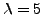 $\lambda=5$