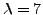 $\lambda=7$