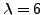 $\lambda=6$