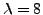 $\lambda=8$