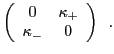 $\displaystyle \left(
\begin{array}{cc}
0 & \kappa_+\\
\kappa_- & 0
\end{array}\right)\,\,\,.$