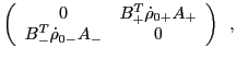 $\displaystyle \left(
\begin{array}{cc}
0 & B^T_+ {\dot \rho}_{0+} A_+ \\
B^T_-{\dot \rho}_{0-} A_- & 0
\end{array}\right)\,\,\,,$