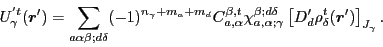 \begin{displaymath}
U_{\gamma}^{'t}(\bm{r}')=\sum_{a\alpha\beta;d\delta}
(-1)^{n...
...}
\left[D'_{d}\rho^{t}_{\delta}(\bm{r}')\right]_{J_{\gamma}}
.
\end{displaymath}