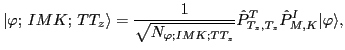 $\displaystyle \vert\varphi ;\, IMK;\, TT_z\rangle = \frac{1}{\sqrt{N_{\varphi;IMK;TT_z}}} \hat P^T_{T_z,T_z} \hat P^I_{M,K} \vert\varphi \rangle ,$