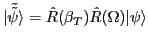 $ \vert{\tilde {\tilde \psi}} \rangle =
\hat R(\beta_T )\hat R(\Omega ) \vert \psi \rangle$