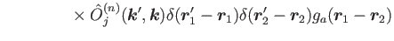 $\displaystyle ~~~~~~~~~~~~\times \hat{O}^{(n)}_j(\bm{k}',\bm{k})\delta(\bm{r}'_1-\bm{r}_1)\delta(\bm{r}'_2-\bm{r}_2)
g_a(\bm{r}_1-\bm{r}_2)$