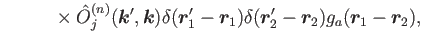 $\displaystyle ~~~~~~~~\times \hat{O}^{(n)}_j(\bm{k}',\bm{k})\delta(\bm{r}'_1-\bm{r}_1)\delta(\bm{r}'_2-\bm{r}_2)
g_a(\bm{r}_1-\bm{r}_2) ,$