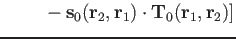 $\displaystyle \left.~~~~~~ - \mathbf s_0(\mathbf r_2,\mathbf r_1)\cdot \mathbf T_0(\mathbf r_1,\mathbf r_2)\right]$