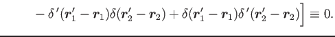 $\displaystyle ~~~~~~~ -\delta\,'(\bm{r}'_1-\bm{r}_1)\delta (\bm{r}'_2-\bm{r}_2)
+\delta (\bm{r}'_1-\bm{r}_1)\delta\,'(\bm{r}'_2-\bm{r}_2)\Big] \equiv 0.$