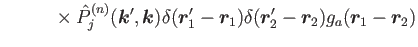 $\displaystyle ~~~~~~~~\times \hat{P}^{(n)}_j(\bm{k}',\bm{k})\delta(\bm{r}'_1-\bm{r}_1)\delta(\bm{r}'_2-\bm{r}_2)
g_a(\bm{r}_1-\bm{r}_2)$