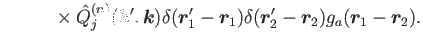 $\displaystyle ~~~~~~~~\times \hat{Q}^{(n)}_j(\bm{k}',\bm{k})\delta(\bm{r}'_1-\bm{r}_1)\delta(\bm{r}'_2-\bm{r}_2)
g_a(\bm{r}_1-\bm{r}_2) .$