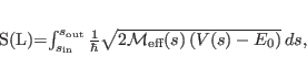 \begin{displaymath}
S(L)=\int_{s_{\rm in}}^{s_{\rm out}}\frac{1}{\hbar}\sqrt{...
...\mbox{\rm\scriptsize {eff}}}(s)
\left(V(s)-E_0\right)}\,ds ,
\end{displaymath}