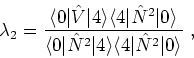 \begin{displaymath}
\lambda_{2}=\frac {\langle 0\vert \hat{V} \vert 4\rangle\lan...
...t N^{2}\vert 4 \rangle\langle4\vert\hat N^{2}
\vert\rangle} ~,
\end{displaymath}