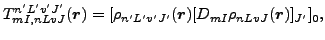 $\displaystyle T^{n'L'v'J'}_{mI,nLvJ}(\vec {r})=[\rho_{n'L'v'J'}(\vec {r})[D_{mI}\rho_{nLvJ}(\vec {r})]_{J'}]_0,$