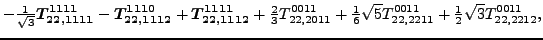 $\displaystyle -\tfrac{1}{\sqrt{3}}\bm{T_{22,1111}^{1111}}-\bm{T_{22,1112}^{1110...
... \sqrt{5} {}{T_{22,2211}^{0011}}+\tfrac{1}{2} \sqrt{3} {}{T_{22,2212}^{0011}} ,$
