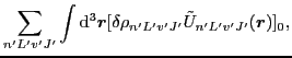 $\displaystyle \sum_{n'L'v'J'}\int {\rm d}^3\vec{r}[\delta\rho_{n'L'v'J'}\tilde{U}_{n'L'v'J'}(\vec{r})]_0 ,$