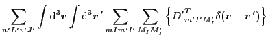 $\displaystyle \sum_{n'L'v'J'}\int {\rm d}^3\vec{r}\int {\rm d}^3\vec{r}\,'\sum_{mIm'I'}\sum_{M_IM_I'}
\left\{{D'}^T_{m'I'M'_I}\delta(\vec{r}-\vec{r}\,')\right\}$