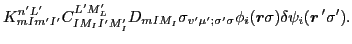 $\displaystyle K^{n'L'}_{mIm'I'}
C^{L'M'_L}_{IM_II'M'_I}D_{mIM_I}\sigma_{v'\mu';\sigma'\sigma}
\phi_i(\vec{r}\sigma)\delta\psi_i(\vec{r}\,'\sigma').$