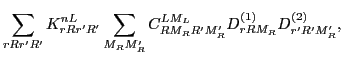 $\displaystyle \sum_{rRr'R'} K^{nL}_{rRr'R'}\sum_{M_RM'_R}
C^{LM_L}_{RM_RR'M'_R}D^{(1)}_{rRM_R}D^{(2)}_{r'R'M'_R},$