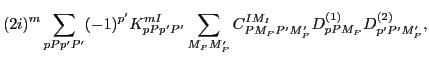 $\displaystyle (2i)^m\sum_{pPp'P'} (-1)^{p'} K^{mI}_{pPp'P'}\sum_{M_PM'_P}
C^{IM_I}_{PM_PP'M'_P}D^{(1)}_{pPM_P}D^{(2)}_{p'P'M'_P},$