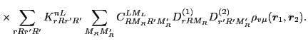 $\displaystyle \times \sum_{rRr'R'} K^{nL}_{rRr'R'}\sum_{M_RM'_R}
C^{LM_L}_{RM_RR'M'_R}D^{(1)}_{rRM_R}D^{(2)}_{r'R'M'_R}
\rho_{v\mu}(\vec{r}_1,\vec{r}_2).$