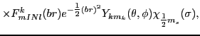 $\displaystyle \times F^{k}_{mINl}(br)e^{-{\textstyle{\frac{1}{2}}}(br)^2}Y_{km_k}(\theta,\phi)\chi_{{\textstyle{\frac{1}{2}}}m_s}(\sigma)
,$