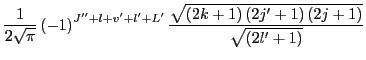 $\displaystyle \frac{1}{2\sqrt{\pi}}\left(-1\right)^{J''+l+v'+l'+L'}
\frac{\sqrt{\left(2k+1\right)\left(2j'+1\right)\left(2j+1\right)}}{\sqrt{\left(2l'+1\right)}}$