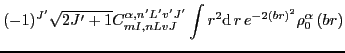 $\displaystyle (-1)^{J'}\sqrt{2J'+1}
C_{mI,nLvJ}^{\alpha,n'L'v'J'} \int r^2{\rm d}\,{r}\, e^{-2\left(br\right)^{2}} \rho_0^\alpha \left(br\right)$