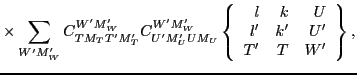 $\displaystyle \times
\sum_{W'M'_W}
C^{W'M'_W}_{TM_TT'M'_T}
C^{W'M'_W}_{U'M'_UUM...
...rray}{rrr} l & k & U \\
l' & k' & U' \\
T' & T & W' \end{array}\right\} ,$