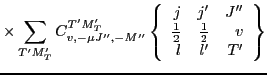 $\displaystyle \times \sum_{T'M'_T}
C^{T'M'_T}_{v,-\mu J'',-M''}
\left\{\begin{a...
...c{1}{2}}} & {\textstyle{\frac{1}{2}}} & v \\
l & l' & T' \end{array}\right\}$