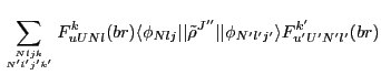 $\displaystyle \sum_{{Nljk}\atop{N'l'j'k'}}
F^{k}_{uUNl}(br)
\langle\phi_{Nl j}\vert\vert\tilde{\rho}^{J''}\vert\vert\phi_{N'l'j'}\rangle
F^{k'}_{u'U'N'l'}(br)$