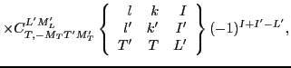 $\displaystyle \times
C^{L'M'_L}_{T,-M_TT'M'_T}
\left\{\begin{array}{rrr} l & k & I \\
l' & k' & I' \\
T' & T & L' \end{array}\right\} (-1)^{I+I'-L'},$