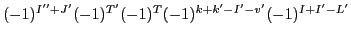 $\displaystyle (-1)^{I''+J'}(-1)^{T'} (-1)^{T}(-1)^{k+k'-I'-v'}(-1)^{I+I'-L'}$