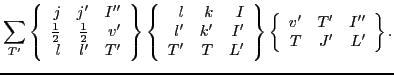 $\displaystyle \sum_{T'}
\left\{\begin{array}{rrr} j & j' & I'' \\
{\textstyl...
...\left\{\begin{array}{rrr} v' & T' & I'' \\
T & J' & L' \end{array}\right\} .$