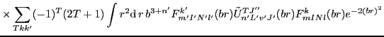 $\displaystyle \times \sum_{Tkk'} (-1)^{T} (2T+1) \int r^2{\rm d}\,{r}\,
b^{3+n...
...k'}_{m'I'N'l'}(br) \tilde{U}_{n'L'v'J'}^{TJ''}(br)F^{k}_{mINl}(br) e^{-2(br)^2}$