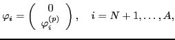 $\displaystyle \varphi_i = \left( \begin{array}{c} 0 \\ \varphi_i^{(p)} \end{array} \right), \quad i=N+1,\ldots , A,$