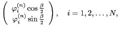 $\displaystyle \left( \begin{array}{r} \varphi_i^{(n)} \cos\frac{\beta}{2} \\
\varphi_i^{(n)} \sin\frac{\beta}{2} \end{array} \right),
\quad i=1,2,\ldots , N,$