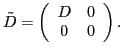 $\displaystyle \tilde{{D}} = \left( \begin{array}{cc} {D} & 0 \\ 0 & 0 \end{array} \right).$