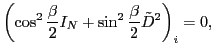 $\displaystyle \left( \cos^2 \frac{\beta}{2}{I}_N + \sin^2 \frac{\beta}{2} \tilde{{D}}^2 \right)_i = 0 ,$