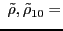 $\displaystyle \; \tilde \rho ,\\ \tilde \rho_{10} & = &$