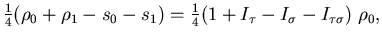 $\displaystyle {\textstyle\frac{{1}}{{4}}} ( \rho_0 + \rho_1 - s_0 - s_1 )
= {\textstyle\frac{{1}}{{4}}} ( 1 + I_\tau - I_\sigma - I_{\tau \sigma} ) \; \rho_0
,$